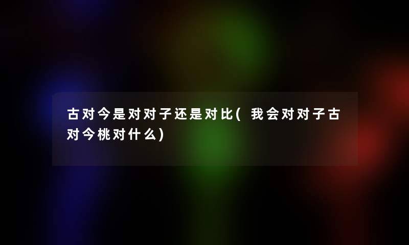 古对今是对对子还是对比(我会对对子古对今桃对什么)