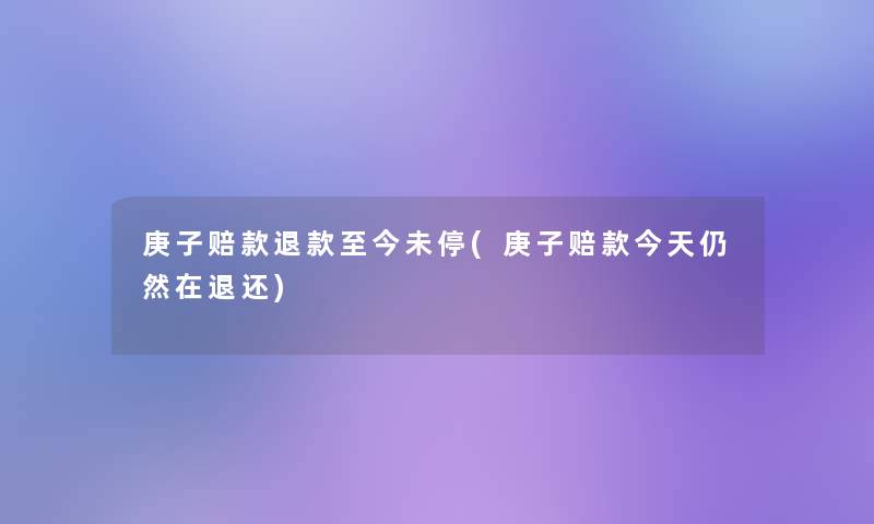 庚子赔款退款至今未停(庚子赔款今天仍然在退还)