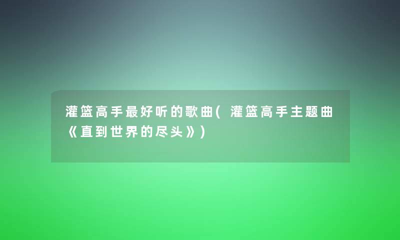 灌篮高手好听的歌曲(灌篮高手主题曲《直到世界的尽头》)