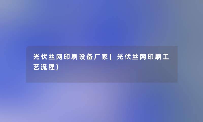 光伏丝网印刷设备厂家(光伏丝网印刷工艺流程)