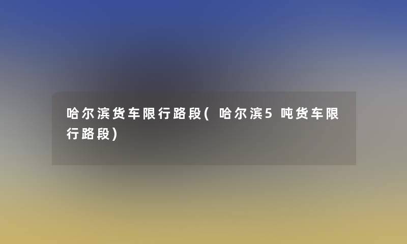 哈尔滨货车限行路段(哈尔滨5吨货车限行路段)