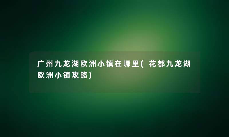 广州九龙湖欧洲小镇在哪里(花都九龙湖欧洲小镇攻略)