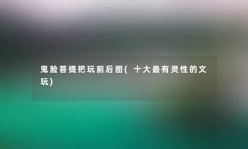 鬼脸菩提把玩前后图(一些有灵性的文玩)