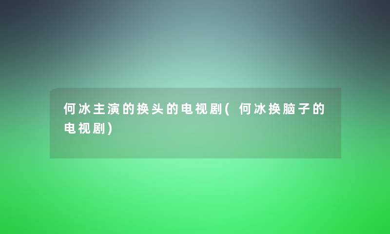 何冰主演的换头的电视剧(何冰换脑子的电视剧)