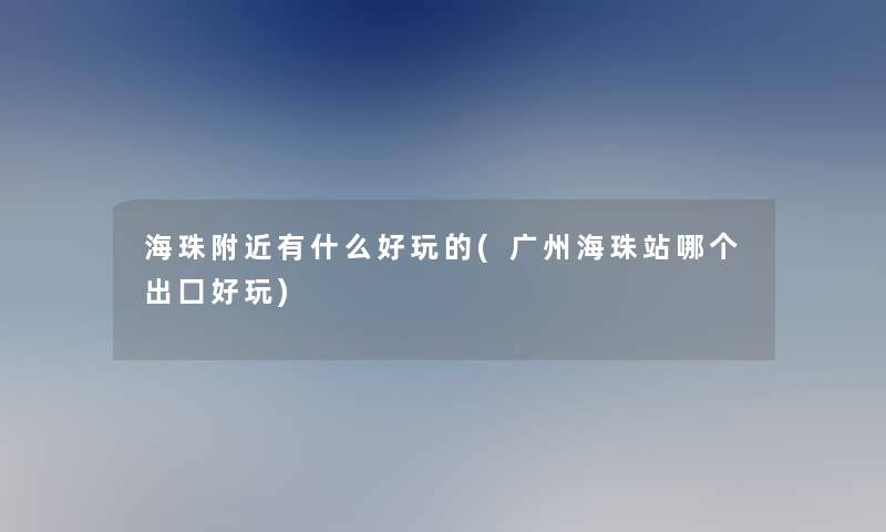 海珠附近有什么好玩的(广州海珠站哪个出囗好玩)