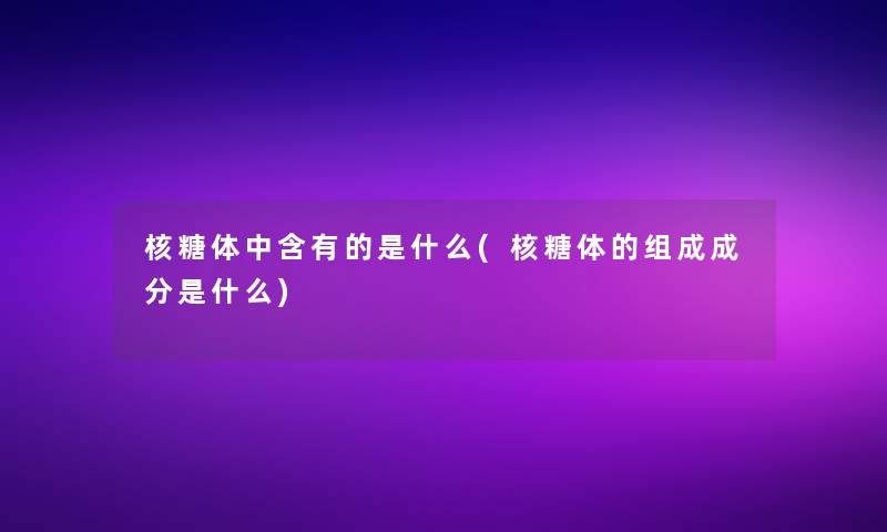 核糖体中含有的是什么(核糖体的组成成分是什么)