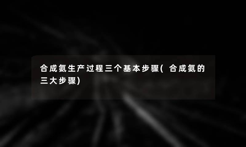 合成氨生产过程三个基本步骤(合成氨的三大步骤)