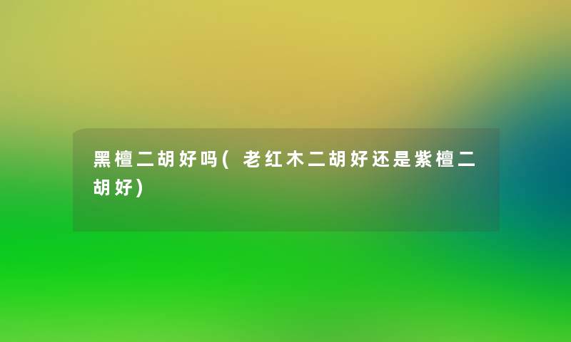 黑檀二胡好吗(老红木二胡好还是紫檀二胡好)