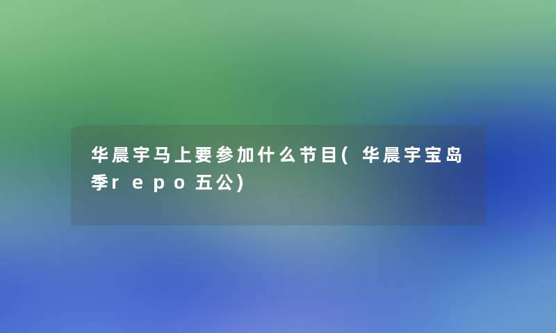 华晨宇马上要参加什么节目(华晨宇宝岛季repo五公)