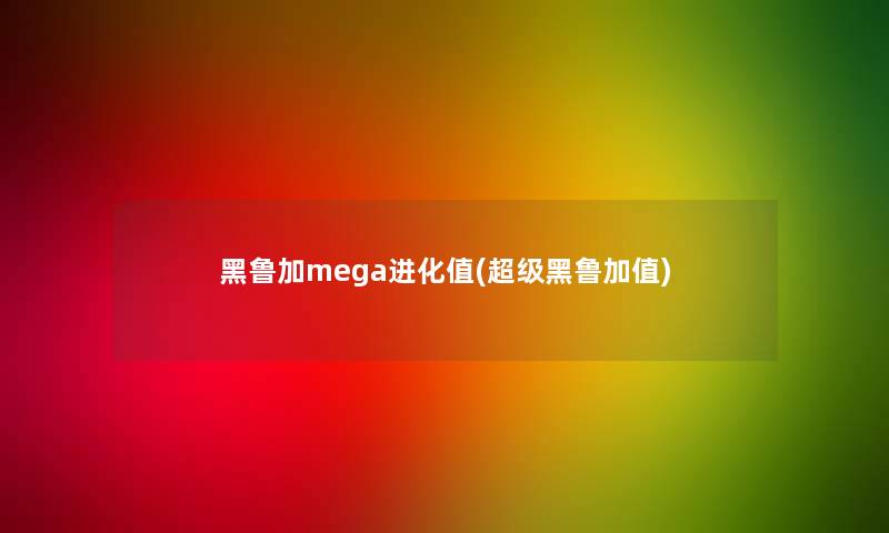 黑鲁加mega进化值(超级黑鲁加值)