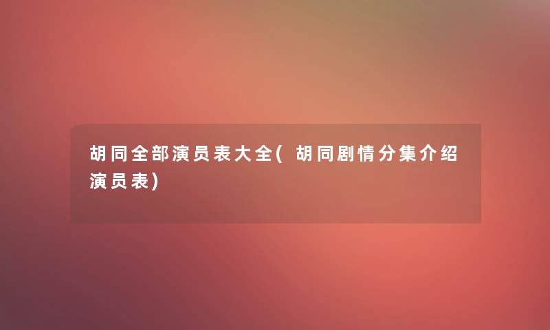 胡同整理的演员表大全(胡同剧情分集介绍演员表)