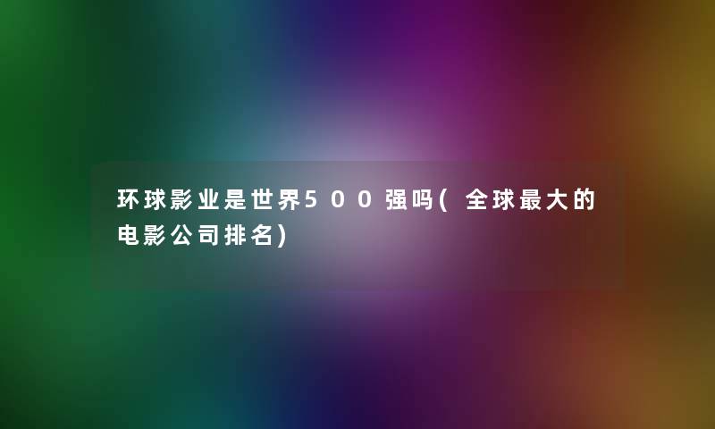 环球影业是世界500强吗(全球大的电影公司推荐)