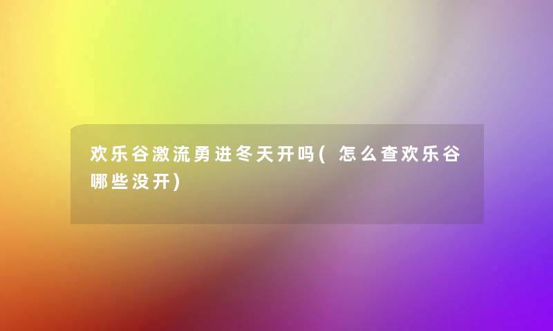 欢乐谷激流勇进冬天开吗(怎么查欢乐谷哪些没开)