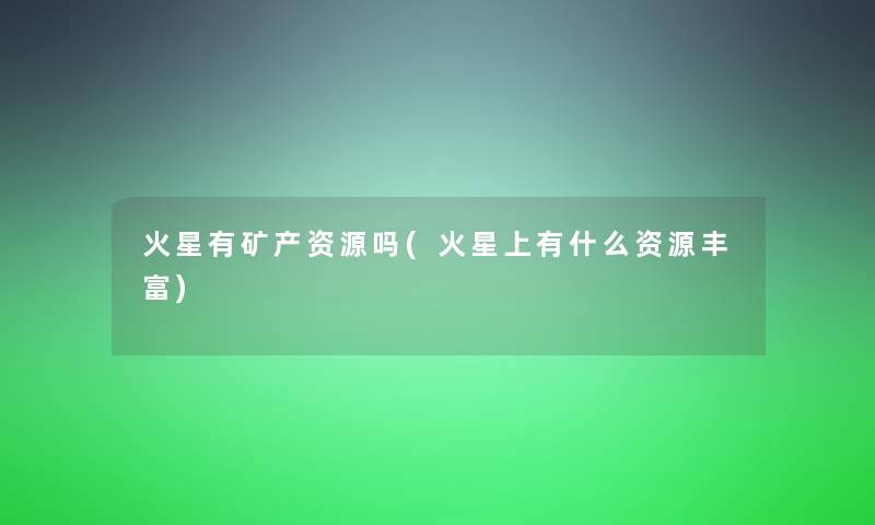 火星有矿产资源吗(火星上有什么资源丰富)