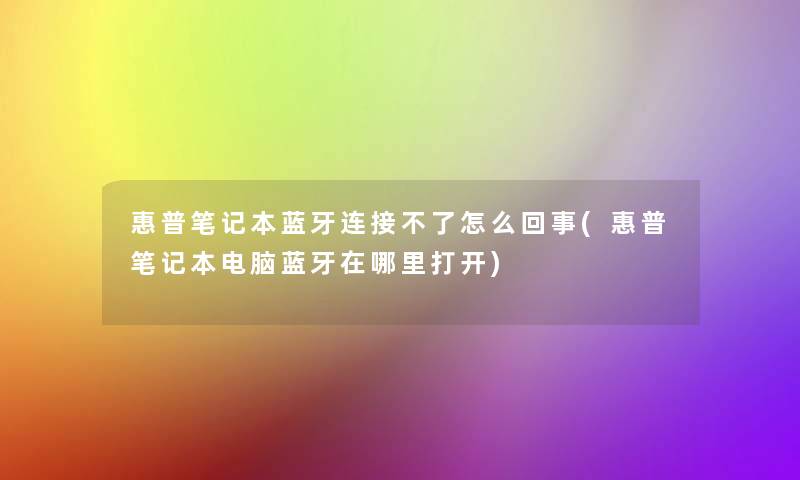 惠普笔记本蓝牙连接不了怎么回事(惠普笔记本电脑蓝牙在哪里打开)