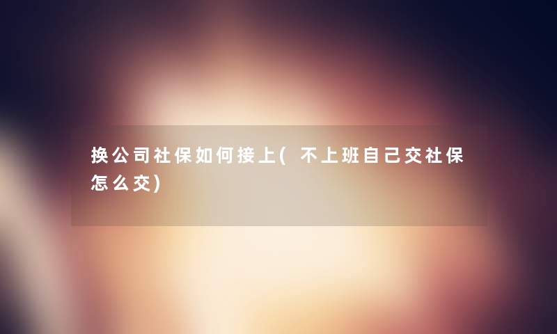 换公司社保如何接上(不上班自己交社保怎么交)