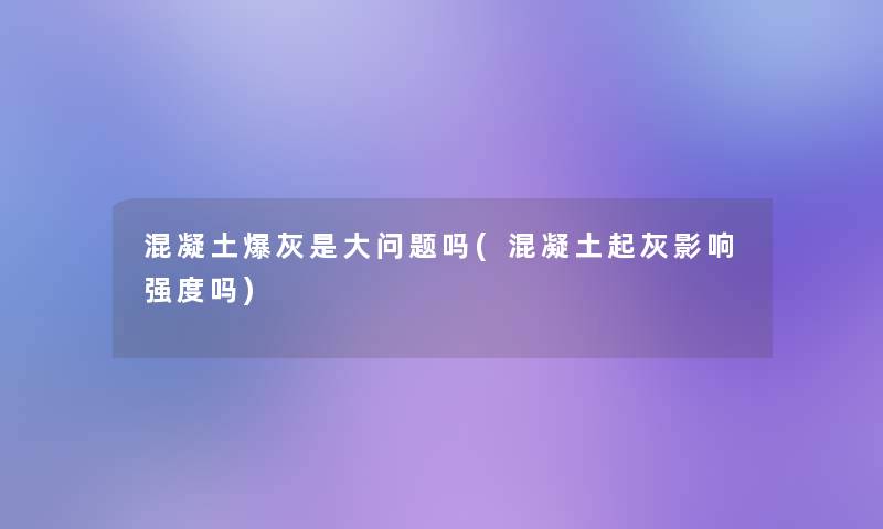 混凝土爆灰是大问题吗(混凝土起灰影响强度吗)