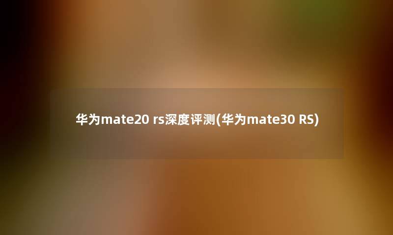 华为mate20 rs深度评测(华为mate30 RS)