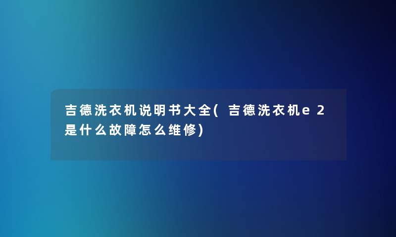 吉德洗衣机说明书大全(吉德洗衣机e2是什么故障怎么维修)