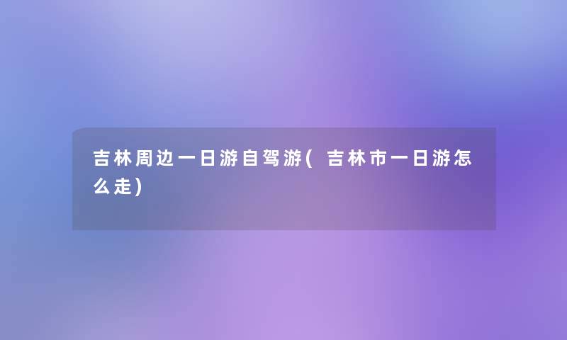 吉林周边一日游自驾游(吉林市一日游怎么走)