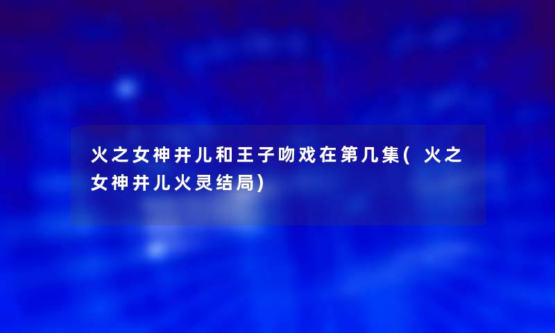 火之女神井儿和王子吻戏在第几集(火之女神井儿火灵结局)