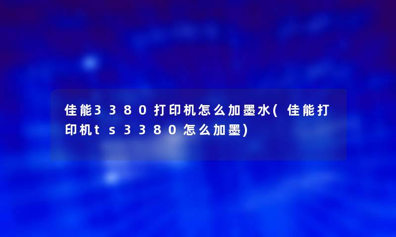 佳能3380打印机怎么加墨水(佳能打印机ts3380怎么加墨)