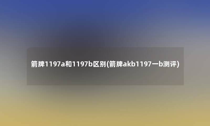 箭牌1197a和1197b区别(箭牌akb1197一b测评)