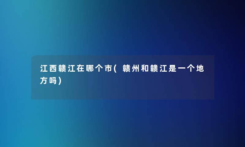 江西赣江在哪个市(赣州和赣江是一个地方吗)