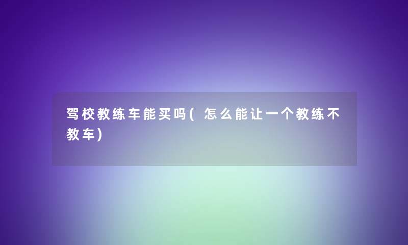 驾校教练车能买吗(怎么能让一个教练不教车)