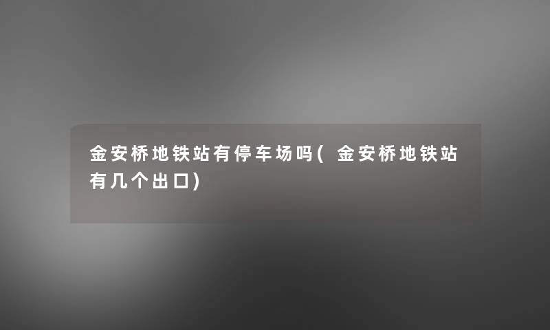 金安桥地铁站有停车场吗(金安桥地铁站有几个出口)