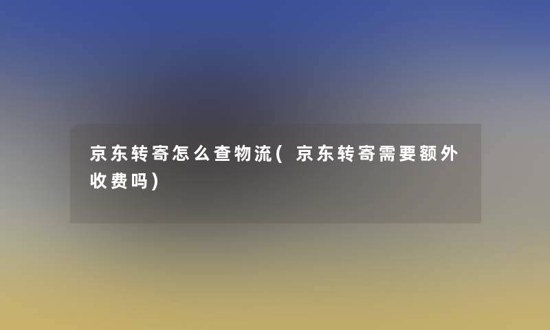 京东转寄怎么查物流(京东转寄需要额外收费吗)