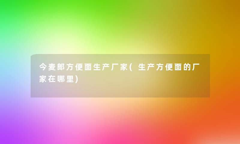 今麦郎方便面生产厂家(生产方便面的厂家在哪里)