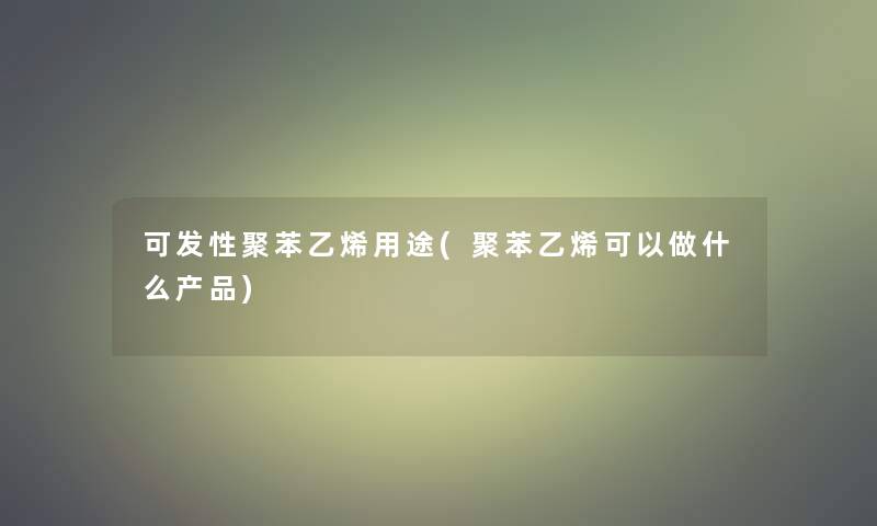 可发性聚苯乙烯用途(聚苯乙烯可以做什么)