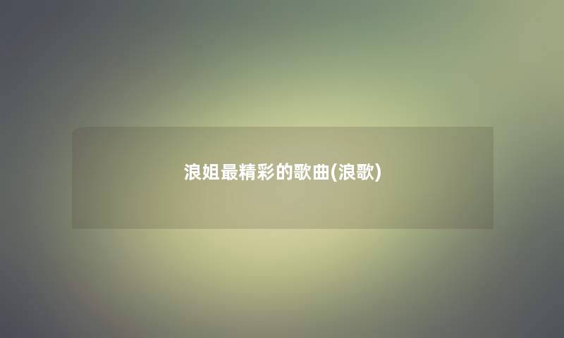 浪姐精彩的歌曲(浪歌)