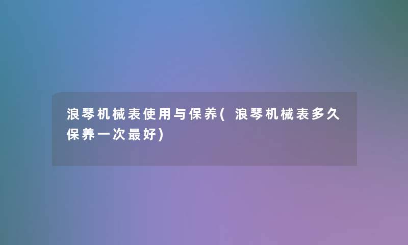 浪琴机械表使用与保养(浪琴机械表多久保养一次好)