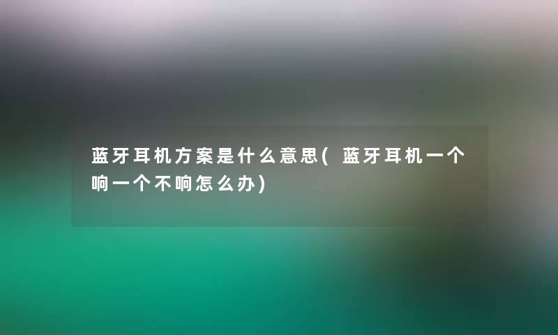 蓝牙耳机方案是什么意思(蓝牙耳机一个响一个不响怎么办)