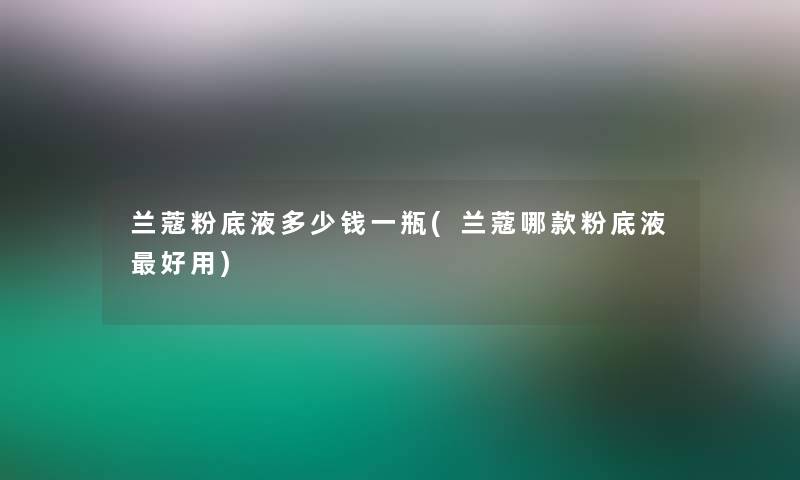 兰蔻粉底液多少钱一瓶(兰蔻哪款粉底液好用)