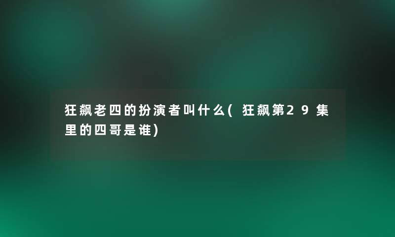 狂飙老四的扮演者叫什么(狂飙第29集里的四哥是谁)