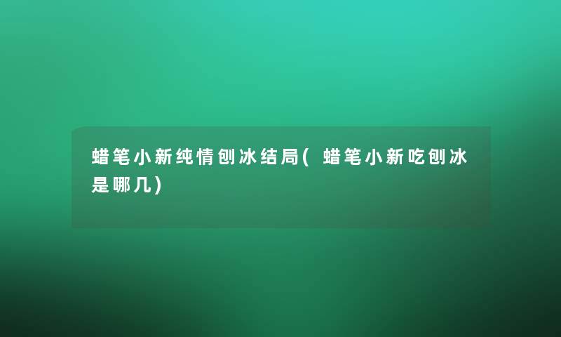 蜡笔小新纯情刨冰结局(蜡笔小新吃刨冰是哪几)