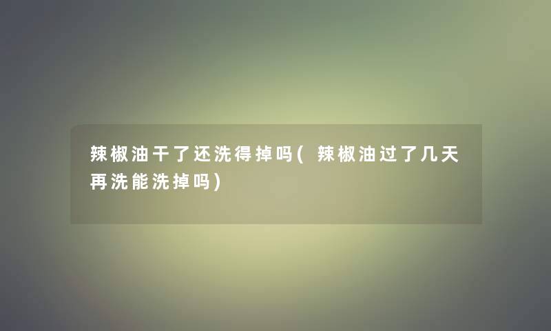 辣椒油干了还洗得掉吗(辣椒油过了几天再洗能洗掉吗)