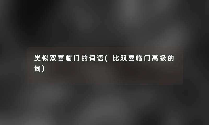 类似双喜临门的词语(比双喜临门高级的词)