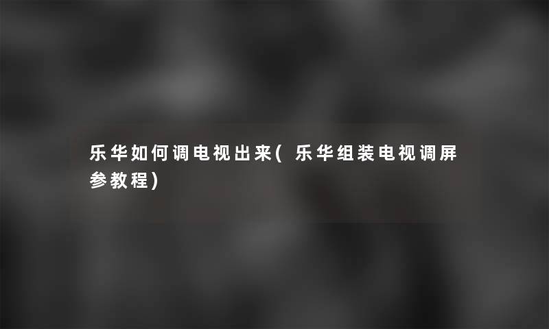 乐华如何调电视出来(乐华组装电视调屏参教程)