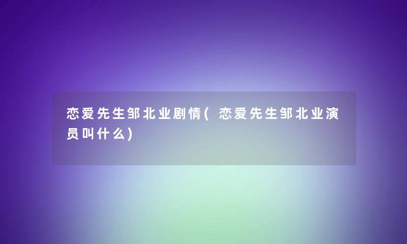 恋爱先生邹北业剧情(恋爱先生邹北业演员叫什么)