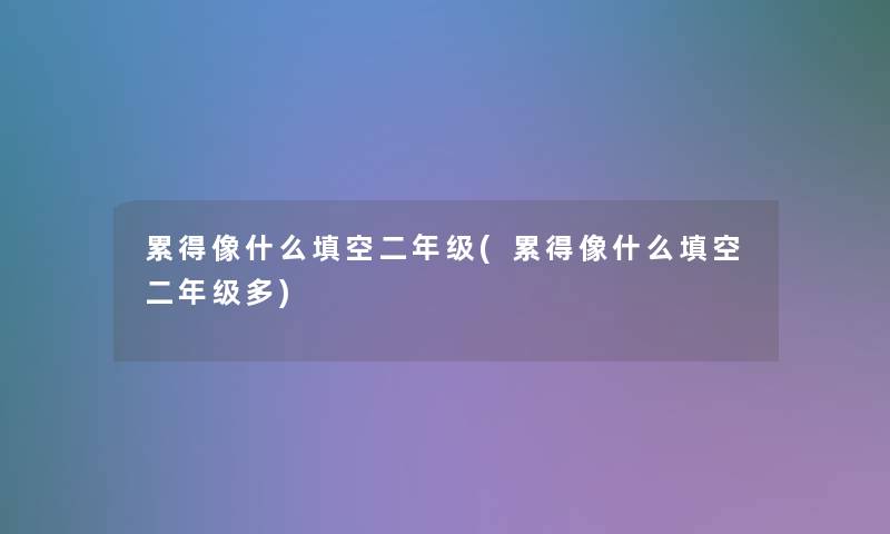 累得像什么填空二年级(累得像什么填空二年级多)