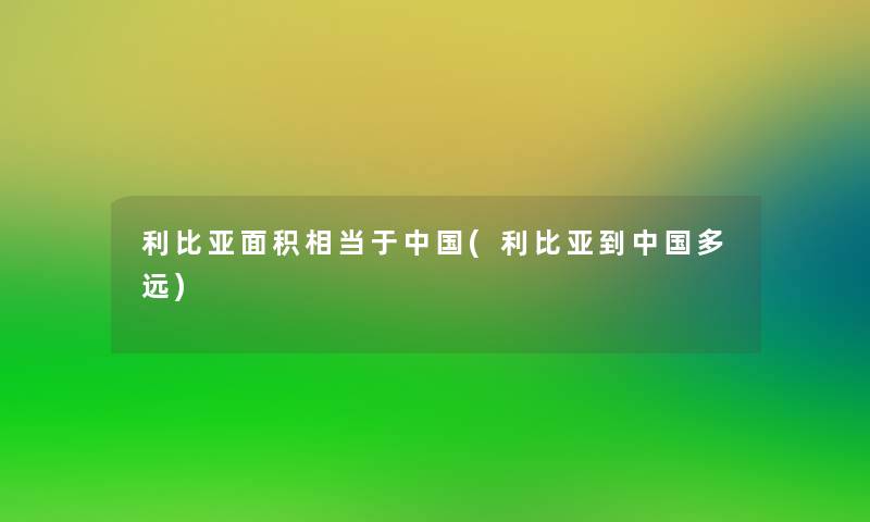 利比亚面积相当于中国(利比亚到中国多远)