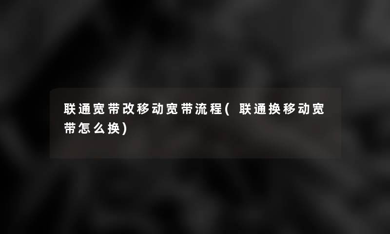 联通宽带改移动宽带流程(联通换移动宽带怎么换)