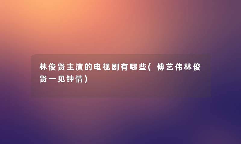 林俊贤主演的电视剧有哪些(傅艺伟林俊贤一见钟情)