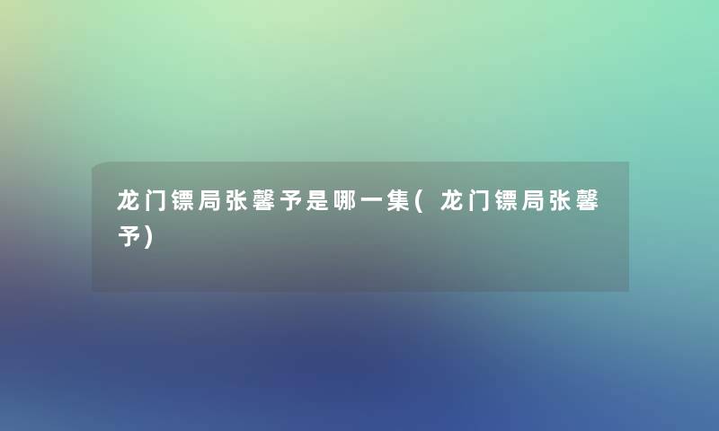 龙门镖局张馨予是哪一集(龙门镖局张馨予)