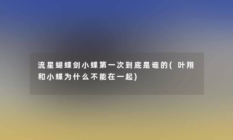 流星蝴蝶剑小蝶第一次到底是谁的(叶翔和小蝶为什么不能在一起)