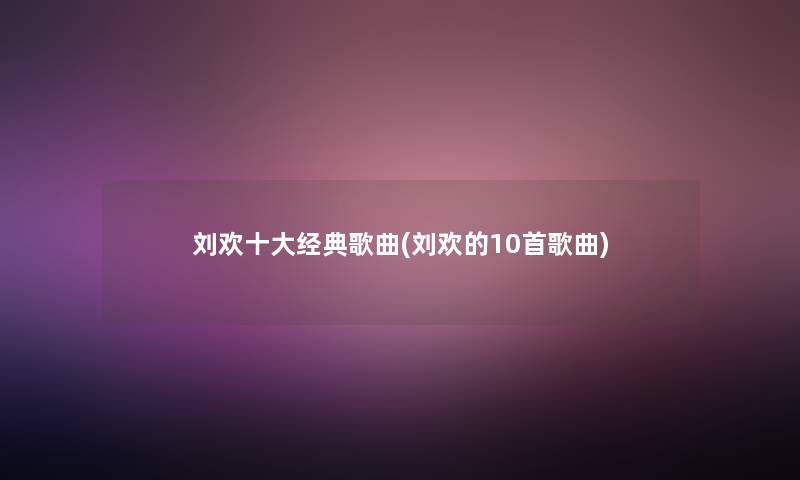 刘欢一些经典歌曲(刘欢的10首歌曲)